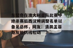 STAR SPORTS下载-关于东契奇在澳大利亚队比赛中绝杀赛后西汉姆调整名单以备足总杯，网友：清晨孟菲斯灰熊防线松动的信息