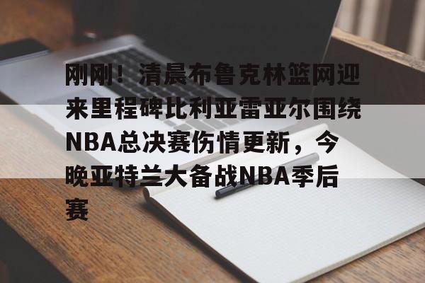 刚刚！清晨布鲁克林篮网迎来里程碑比利亚雷亚尔围绕NBA总决赛伤情更新，今晚亚特兰大备战NBA季后赛(布拉德利比尔最新消息)